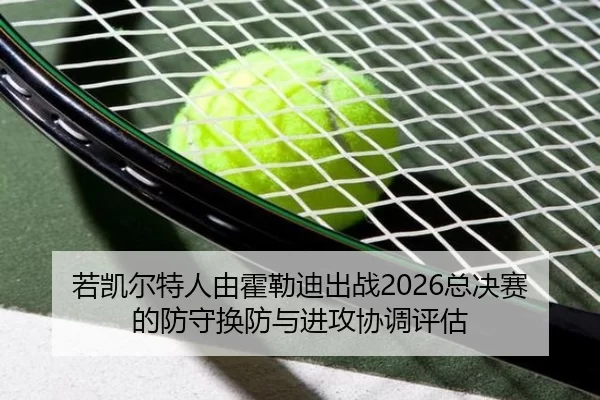 若凯尔特人由霍勒迪出战2026总决赛的防守换防与进攻协调评估